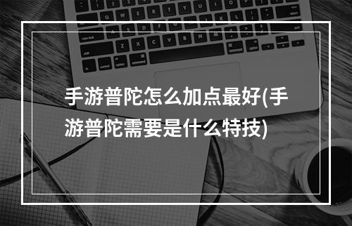 手游普陀怎么加点最好(手游普陀需要是什么特技)