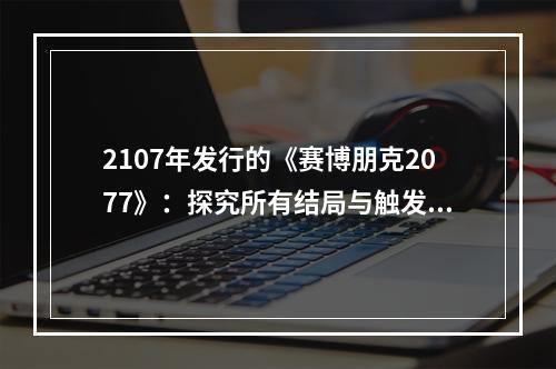 2107年发行的《赛博朋克2077》：探究所有结局与触发方式结局概述《赛博朋克2077》共有6个结局，每一个结局都和游戏中剧情的不同选择和任务完成度息息相关。结