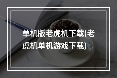 单机版老虎机下载(老虎机单机游戏下载)