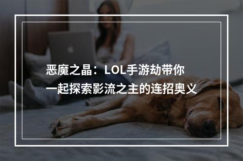 恶魔之晶：LOL手游劫带你一起探索影流之主的连招奥义