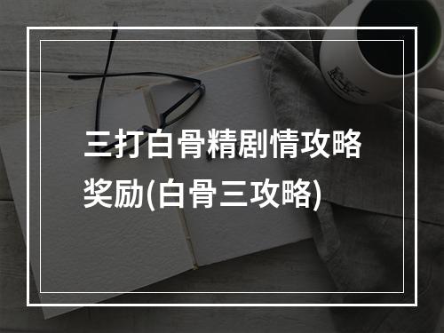 三打白骨精剧情攻略奖励(白骨三攻略)