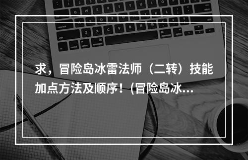 求，冒险岛冰雷法师（二转）技能加点方法及顺序！(冒险岛冰雷加点)