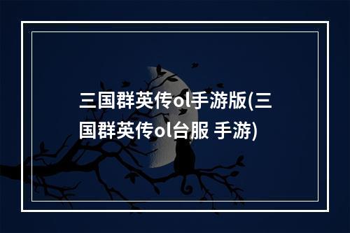 三国群英传ol手游版(三国群英传ol台服 手游)