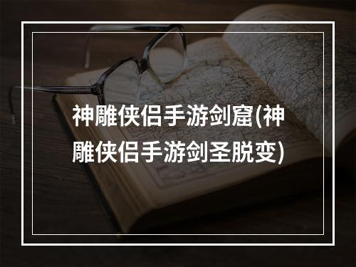 神雕侠侣手游剑窟(神雕侠侣手游剑圣脱变)