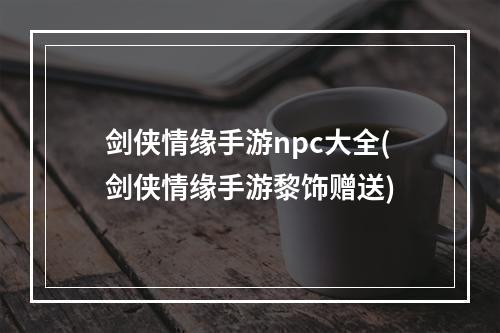 剑侠情缘手游npc大全(剑侠情缘手游黎饰赠送)