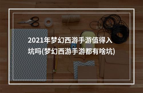 2021年梦幻西游手游值得入坑吗(梦幻西游手游都有啥坑)