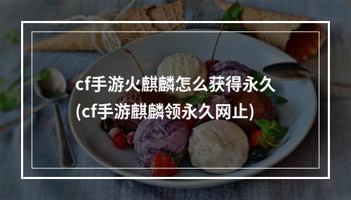 cf手游火麒麟怎么获得永久(cf手游麒麟领永久网止)