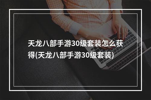 天龙八部手游30级套装怎么获得(天龙八部手游30级套装)