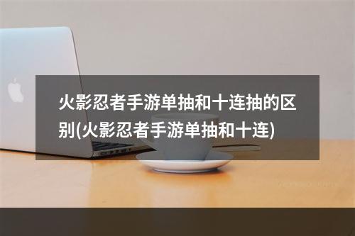 火影忍者手游单抽和十连抽的区别(火影忍者手游单抽和十连)