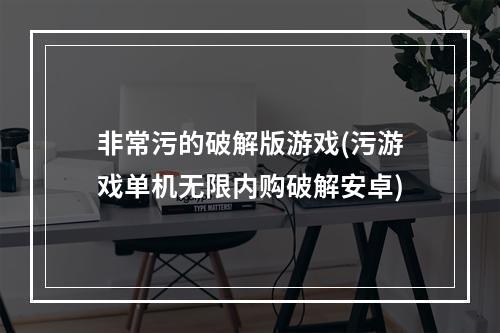 非常污的破解版游戏(污游戏单机无限内购破解安卓)