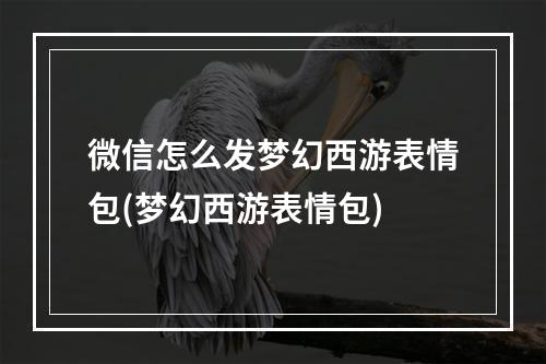 微信怎么发梦幻西游表情包(梦幻西游表情包)