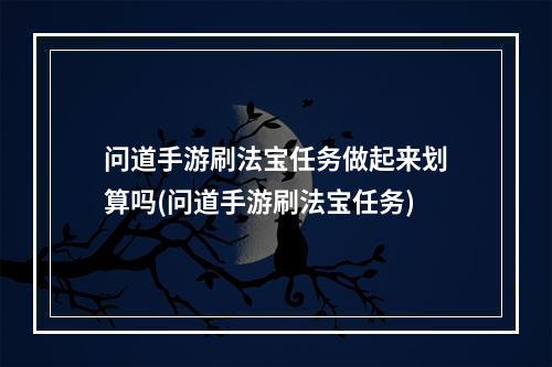 问道手游刷法宝任务做起来划算吗(问道手游刷法宝任务)