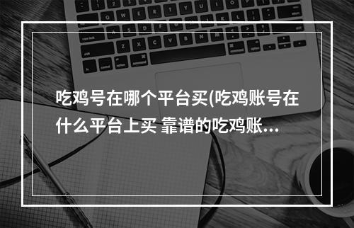 吃鸡号在哪个平台买(吃鸡账号在什么平台上买 靠谱的吃鸡账号购买平台推荐)