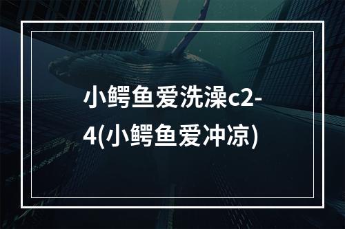 小鳄鱼爱洗澡c2-4(小鳄鱼爱冲凉)