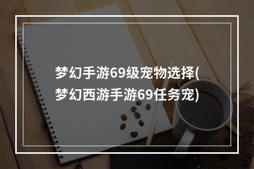 梦幻手游69级宠物选择(梦幻西游手游69任务宠)