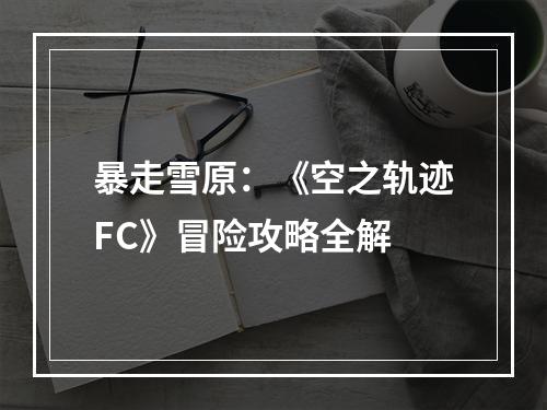 暴走雪原：《空之轨迹FC》冒险攻略全解