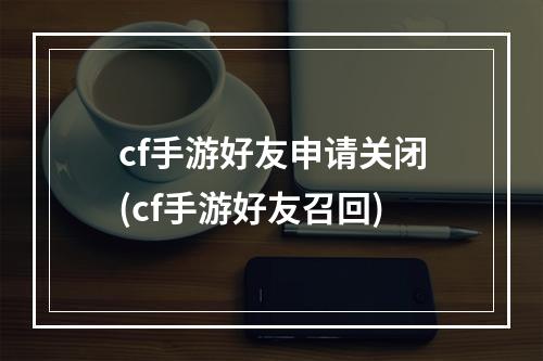 cf手游好友申请关闭(cf手游好友召回)