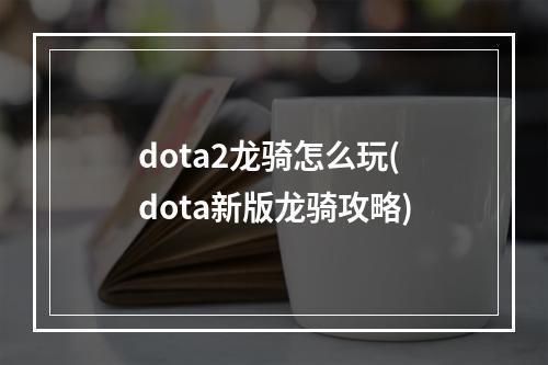 dota2龙骑怎么玩(dota新版龙骑攻略)