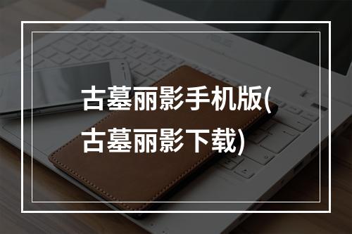 古墓丽影手机版(古墓丽影下载)