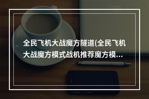 全民飞机大战魔方隧道(全民飞机大战魔方模式战机推荐魔方模式用什么战机好)