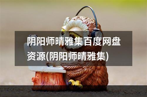 阴阳师晴雅集百度网盘资源(阴阳师晴雅集)