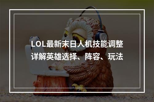 LOL最新末日人机技能调整详解英雄选择、阵容、玩法