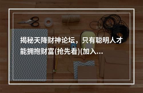 揭秘天降财神论坛，只有聪明人才能拥抱财富(抢先看)(加入天降财神论坛，走向人生巅峰，轻松拥有财富(好运到来))