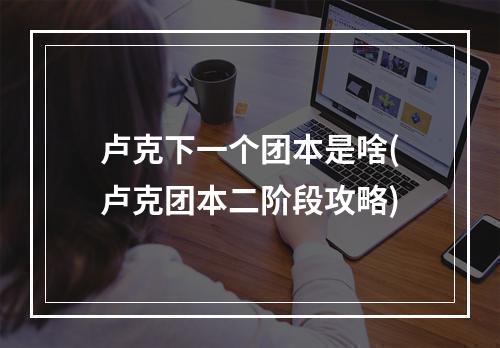 卢克下一个团本是啥(卢克团本二阶段攻略)