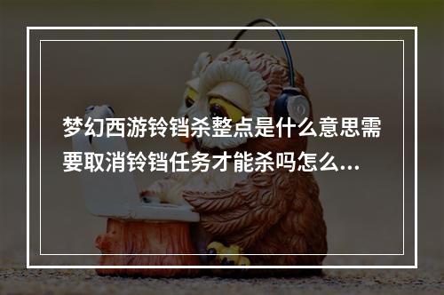 梦幻西游铃铛杀整点是什么意思需要取消铃铛任务才能杀吗怎么杀我给分(梦幻西游铃铛攻略)