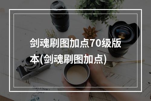 剑魂刷图加点70级版本(剑魂刷图加点)