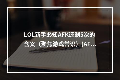 LOL新手必知AFK还剩5次的含义（聚焦游戏常识）(AFK还剩5次，你知道自己该怎么做吗？（分享游戏心得）)