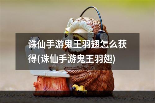 诛仙手游鬼王羽翅怎么获得(诛仙手游鬼王羽翅)