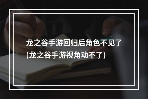 龙之谷手游回归后角色不见了(龙之谷手游视角动不了)