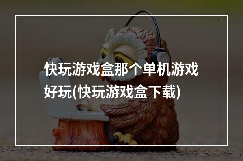 快玩游戏盒那个单机游戏好玩(快玩游戏盒下载)