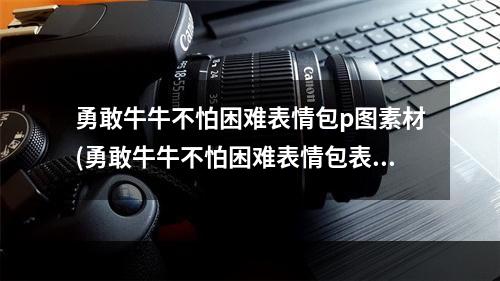 勇敢牛牛不怕困难表情包p图素材(勇敢牛牛不怕困难表情包表情包原图 勇敢牛牛不怕困难)