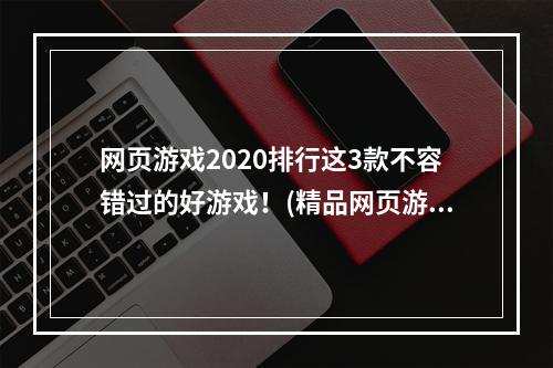 网页游戏2020排行这3款不容错过的好游戏！(精品网页游戏)(网页游戏排行榜2020年最热门的游戏你一定不能错过！(颠覆你的游戏体验))