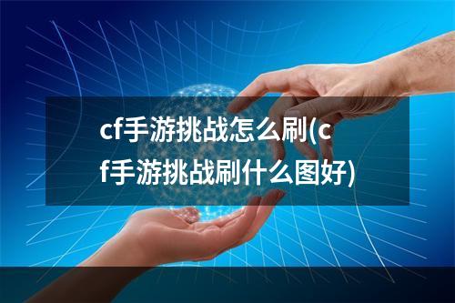 cf手游挑战怎么刷(cf手游挑战刷什么图好)