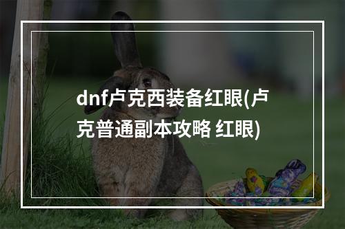 dnf卢克西装备红眼(卢克普通副本攻略 红眼)