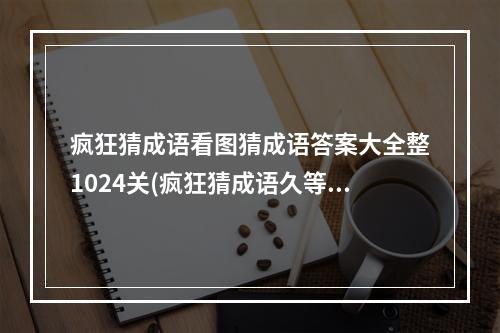 疯狂猜成语看图猜成语答案大全整1024关(疯狂猜成语久等了)