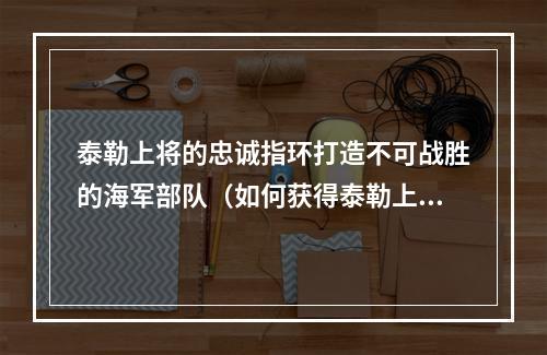 泰勒上将的忠诚指环打造不可战胜的海军部队（如何获得泰勒上将的忠诚指环）