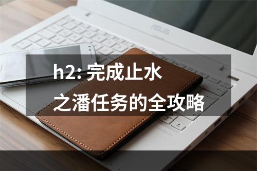 h2: 完成止水之潘任务的全攻略