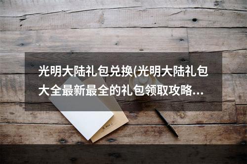 光明大陆礼包兑换(光明大陆礼包大全最新最全的礼包领取攻略)