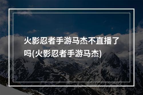 火影忍者手游马杰不直播了吗(火影忍者手游马杰)