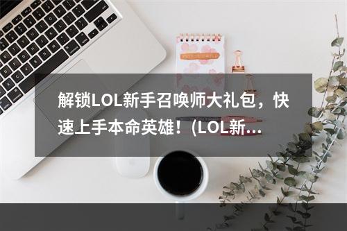 解锁LOL新手召唤师大礼包，快速上手本命英雄！(LOL新手召唤师大礼包中的本命英雄，打出胜利的金蝉脱壳！)