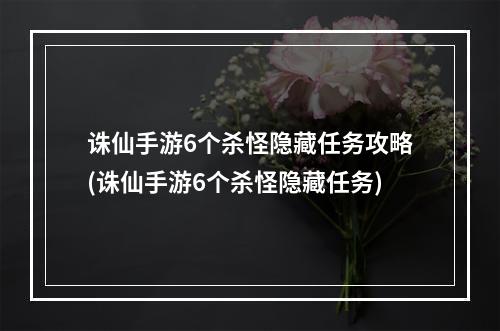 诛仙手游6个杀怪隐藏任务攻略(诛仙手游6个杀怪隐藏任务)