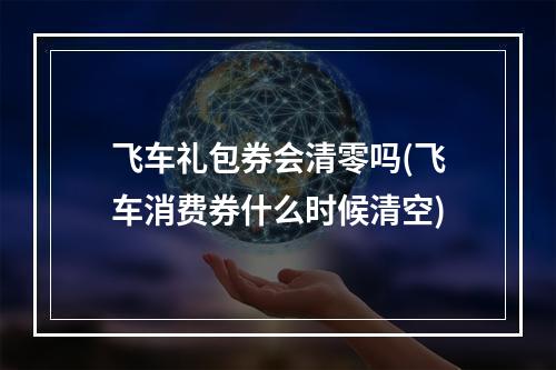 飞车礼包券会清零吗(飞车消费券什么时候清空)