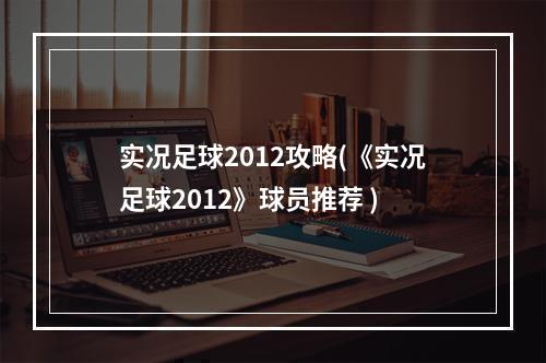 实况足球2012攻略(《实况足球2012》球员推荐 )