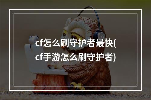 cf怎么刷守护者最快(cf手游怎么刷守护者)