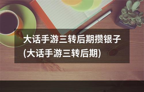 大话手游三转后期攒银子(大话手游三转后期)