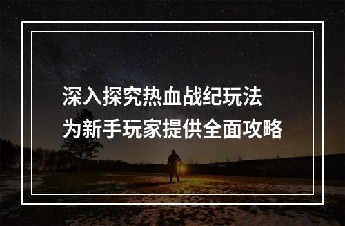 深入探究热血战纪玩法 为新手玩家提供全面攻略